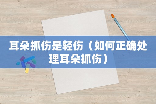 耳朵抓傷是輕傷（如何正確處理耳朵抓傷）