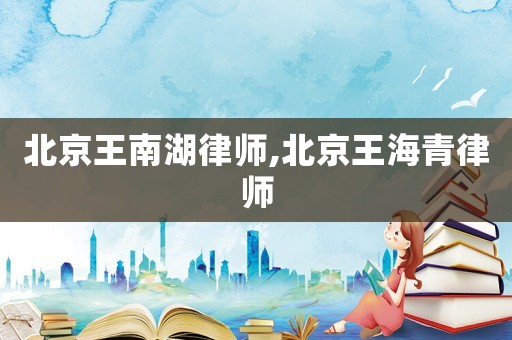 北京王南湖律師,北京王海青律師