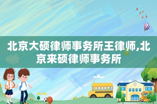 北京大碩律師事務所王律師,北京來碩律師事務所
