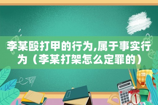 李某毆打甲的行為,屬于事實行為（李某打架怎么定罪的）