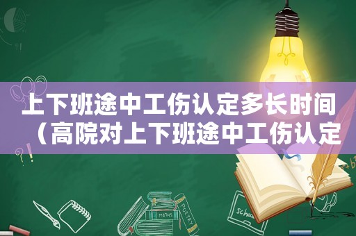 上下班途中工傷認定多長時間（高院對上下班途中工傷認定）