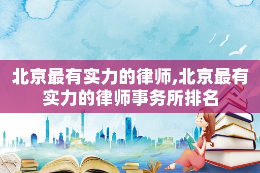 北京最有實力的律師,北京最有實力的律師事務(wù)所排名