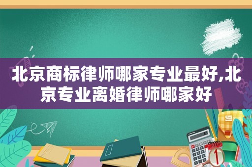 北京商標律師哪家專業最好,北京專業離婚律師哪家好