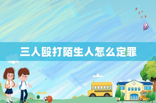 三人毆打陌生人怎么定罪