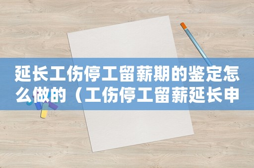 延長工傷停工留薪期的鑒定怎么做的（工傷停工留薪延長申請時限范文）