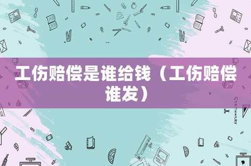 工傷賠償是誰(shuí)給錢(qián)（工傷賠償誰(shuí)發(fā)）