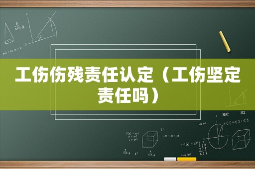 工傷傷殘責任認定（工傷堅定責任嗎）