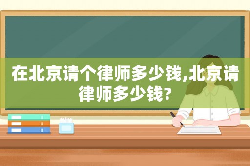 在北京請個律師多少錢,北京請律師多少錢?