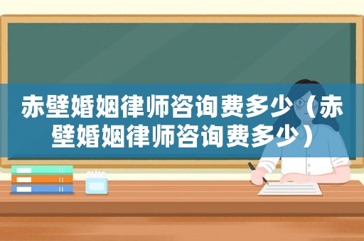 赤壁婚姻律師咨詢費多少（赤壁婚姻律師咨詢費多少）