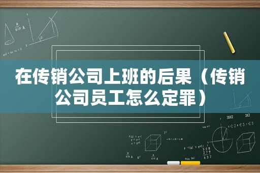 在傳銷公司上班的后果（傳銷公司員工怎么定罪）