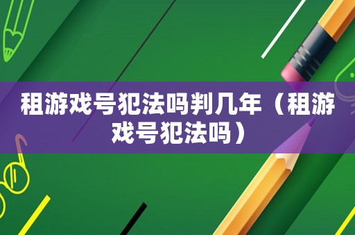 租游戲號犯法嗎判幾年（租游戲號犯法嗎）