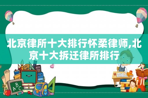 北京律所十大排行懷柔律師,北京十大拆遷律所排行
