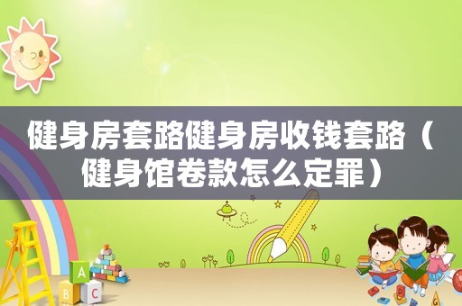 健身房套路健身房收錢套路（健身館卷款怎么定罪）