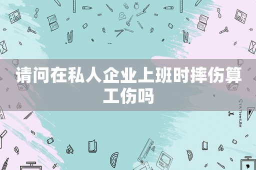 請問在私人企業上班時摔傷算工傷嗎