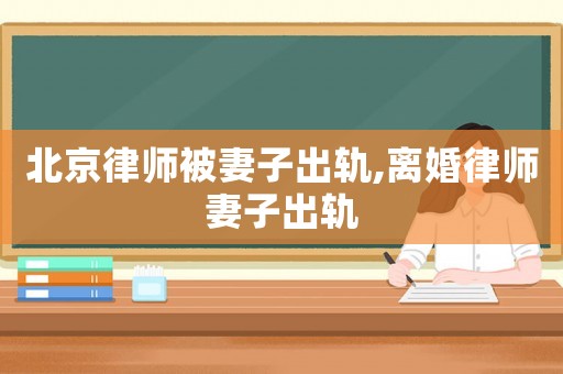 北京律師被妻子出軌,離婚律師妻子出軌