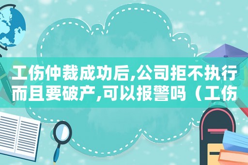 工傷仲裁成功后,公司拒不執行而且要破產,可以報警嗎（工傷仲裁成功）