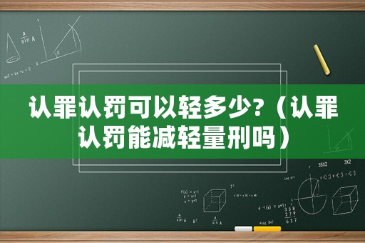 認罪認罰可以輕多少?（認罪認罰能減輕量刑嗎）
