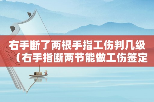 右手斷了兩根手指工傷判幾級（右手指斷兩節能做工傷簽定嗎）