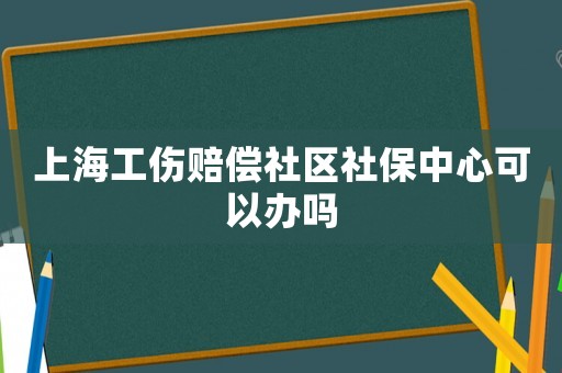 上海工傷賠償社區(qū)社保中心可以辦嗎