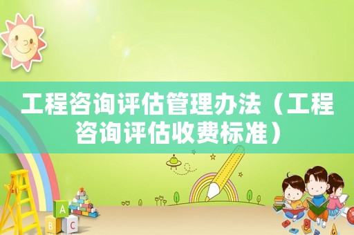 工程咨詢評估管理辦法（工程咨詢評估收費標準）
