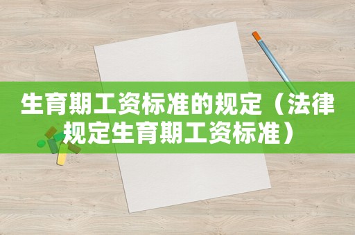 生育期工資標(biāo)準(zhǔn)的規(guī)定（法律規(guī)定生育期工資標(biāo)準(zhǔn)）