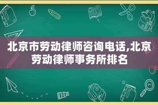 北京市勞動律師咨詢電話,北京勞動律師事務(wù)所排名