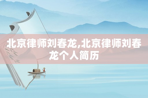 北京律師劉春龍,北京律師劉春龍個人簡歷
