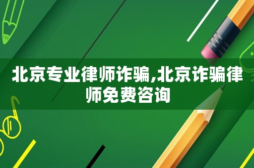 北京專業(yè)律師詐騙,北京詐騙律師免費(fèi)咨詢
