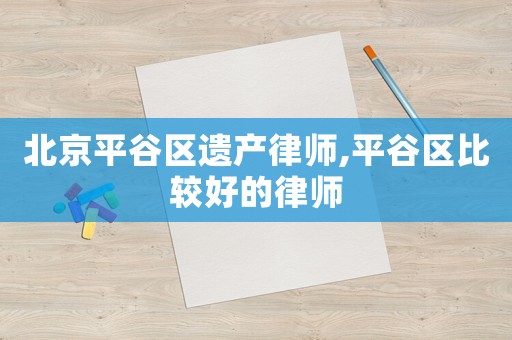 北京平谷區遺產律師,平谷區比較好的律師