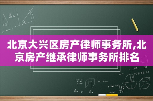 北京大興區房產律師事務所,北京房產繼承律師事務所排名
