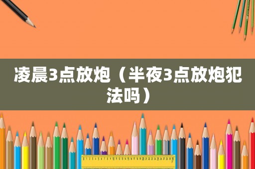凌晨3點放炮（半夜3點放炮犯法嗎）