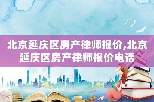 北京延慶區(qū)房產(chǎn)律師報價,北京延慶區(qū)房產(chǎn)律師報價電話