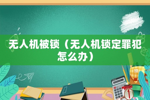 無人機被鎖（無人機鎖定罪犯怎么辦）