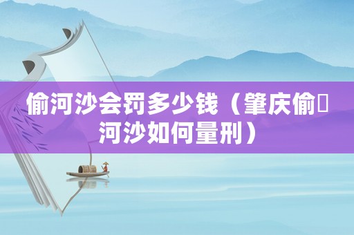 偷河沙會罰多少錢（肇慶偷釆河沙如何量刑）