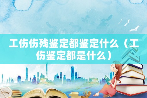 工傷傷殘鑒定都鑒定什么（工傷鑒定都是什么）