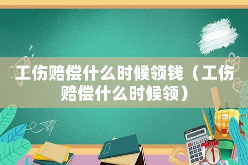 工傷賠償什么時候領錢（工傷賠償什么時候領）