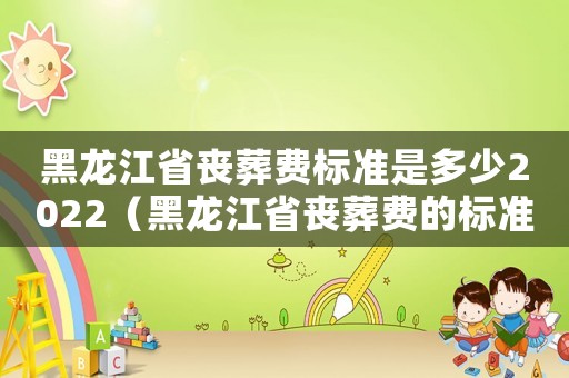 黑龍江省喪葬費標準是多少2022（黑龍江省喪葬費的標準）