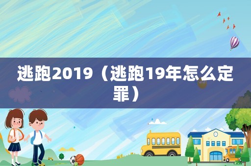 逃跑2019（逃跑19年怎么定罪）