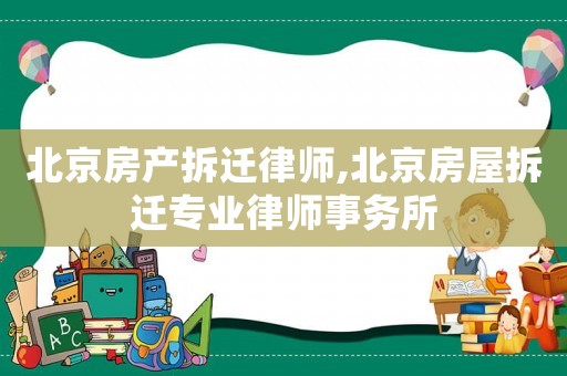 北京房產拆遷律師,北京房屋拆遷專業律師事務所