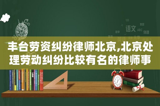 豐臺勞資糾紛律師北京,北京處理勞動糾紛比較有名的律師事務所