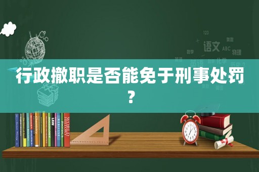 行政撤職是否能免于刑事處罰？