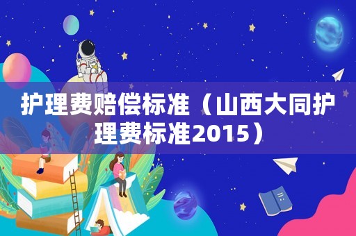 護理費賠償標準（山西大同護理費標準2015）