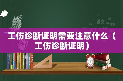 工傷診斷證明需要注意什么（工傷診斷證明）