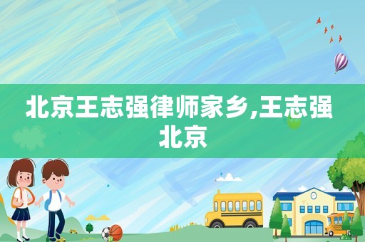 北京王志強(qiáng)律師家鄉(xiāng),王志強(qiáng) 北京