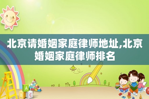 北京請婚姻家庭律師地址,北京婚姻家庭律師排名