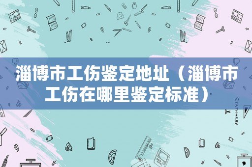 淄博市工傷鑒定地址（淄博市工傷在哪里鑒定標準）