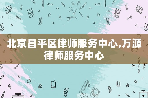 北京昌平區(qū)律師服務中心,萬源律師服務中心