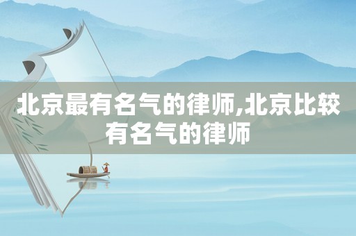 北京最有名氣的律師,北京比較有名氣的律師