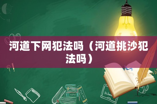 河道下網(wǎng)犯法嗎（河道挑沙犯法嗎）