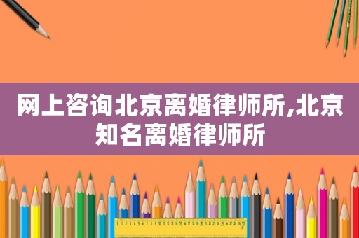 網(wǎng)上咨詢北京離婚律師所,北京知名離婚律師所